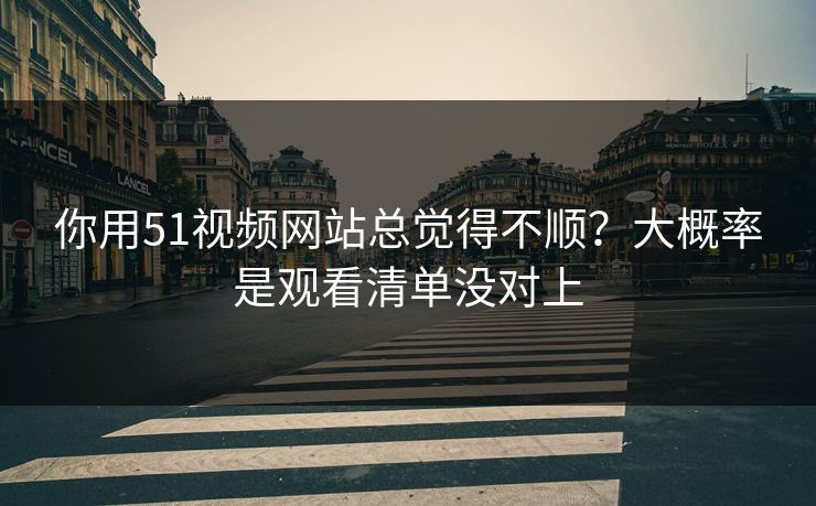 你用51视频网站总觉得不顺？大概率是观看清单没对上