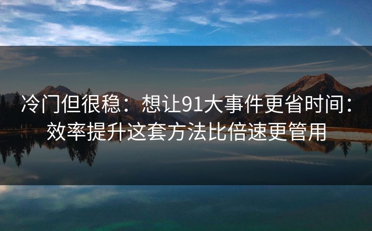 冷门但很稳：想让91大事件更省时间：效率提升这套方法比倍速更管用