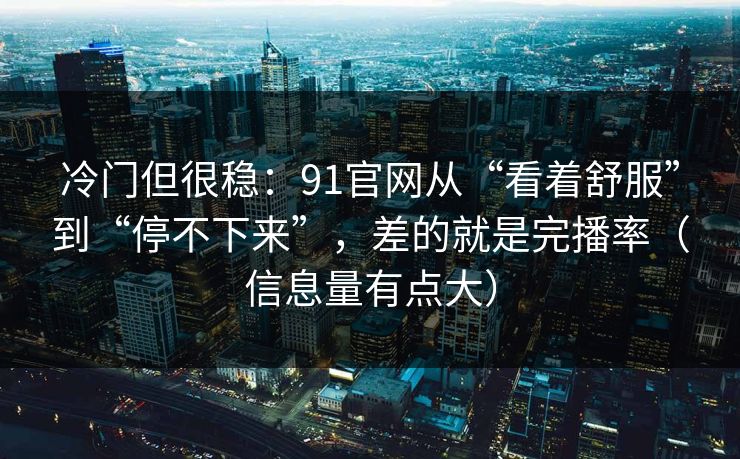 冷门但很稳：91官网从“看着舒服”到“停不下来”，差的就是完播率（信息量有点大）