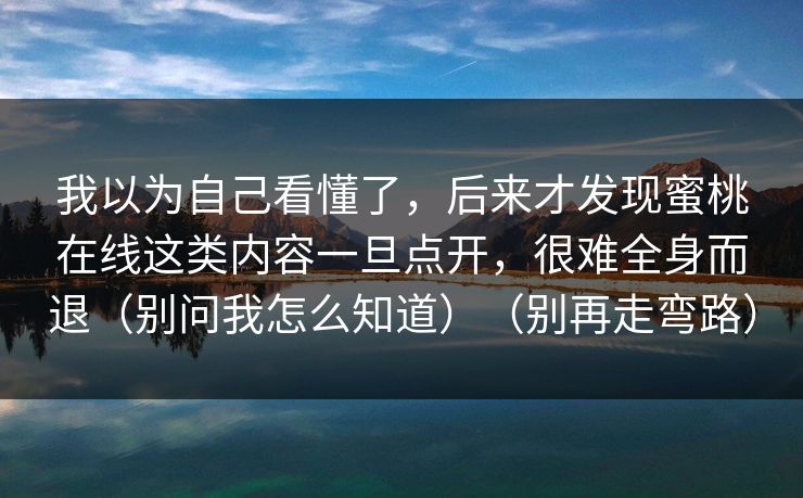 我以为自己看懂了，后来才发现蜜桃在线这类内容一旦点开，很难全身而退（别问我怎么知道）（别再走弯路）