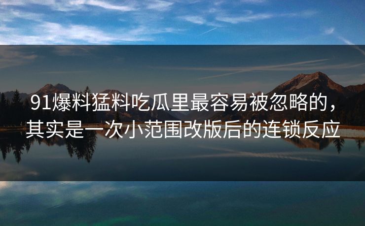91爆料猛料吃瓜里最容易被忽略的，其实是一次小范围改版后的连锁反应